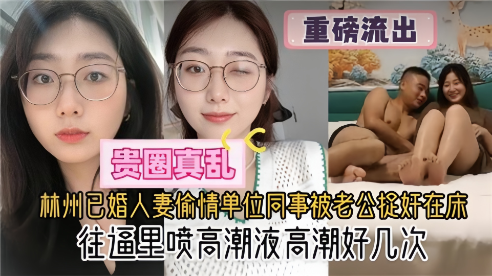 贵圈真乱了【重磅流出】林州已婚人妻偷情单位同事被老公捉奸在床！往逼里喷高潮液高潮好几次
