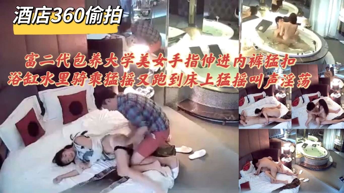 酒店360偷拍富二代包养大学美女手指伸进内裤猛扣浴缸水里骑乘猛摇又跑到床上猛操